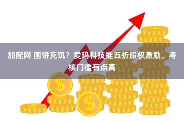 加配网 画饼充饥？爱玛科技推五折股权激励，考核门槛有点高