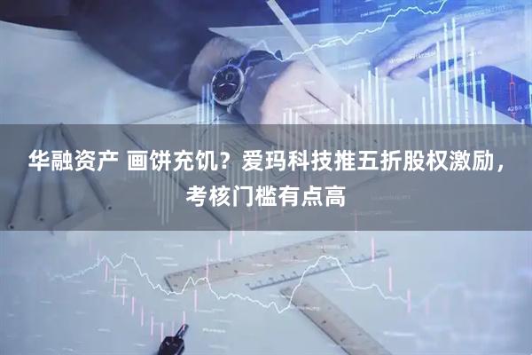 华融资产 画饼充饥？爱玛科技推五折股权激励，考核门槛有点高