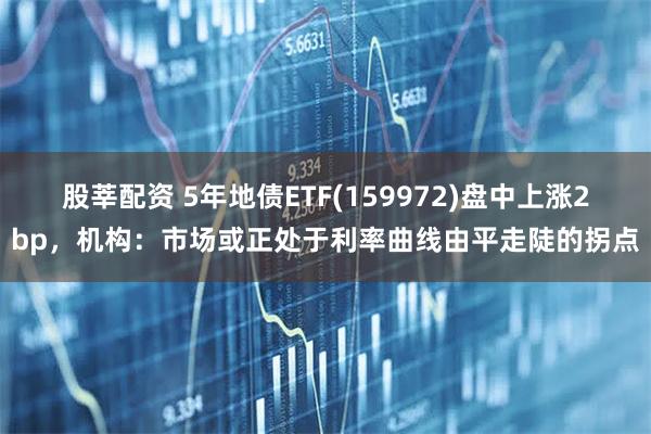 股莘配资 5年地债ETF(159972)盘中上涨2bp，机构：市场或正处于利率曲线由平走陡的拐点