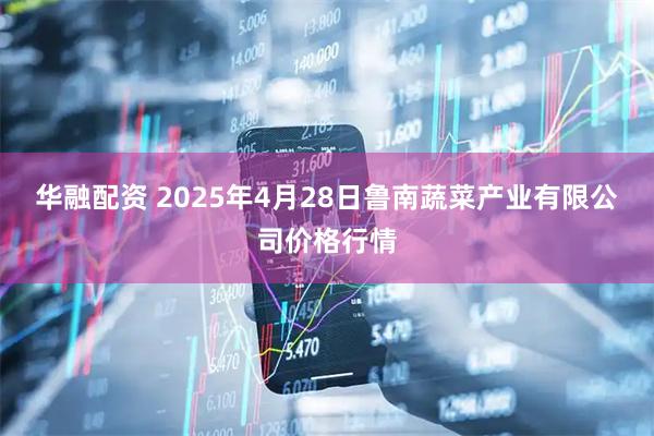 华融配资 2025年4月28日鲁南蔬菜产业有限公司价格行情
