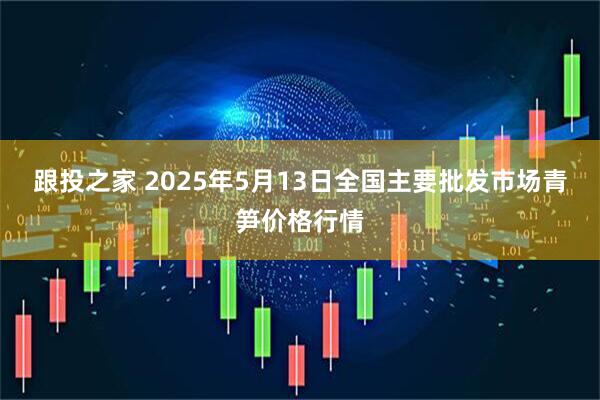跟投之家 2025年5月13日全国主要批发市场青笋价格行情