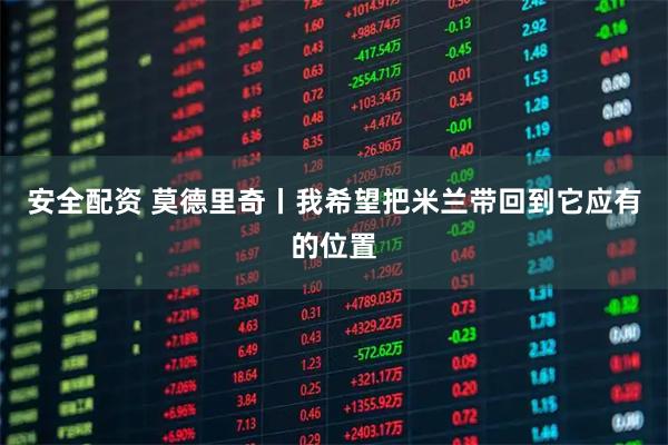 安全配资 莫德里奇丨我希望把米兰带回到它应有的位置