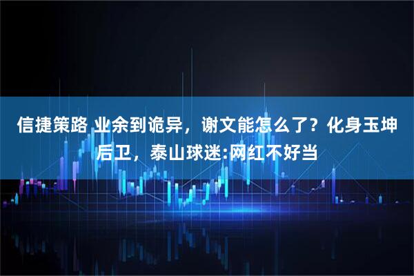 信捷策路 业余到诡异，谢文能怎么了？化身玉坤后卫，泰山球迷:网红不好当
