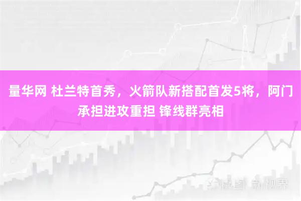 量华网 杜兰特首秀，火箭队新搭配首发5将，阿门承担进攻重担 锋线群亮相