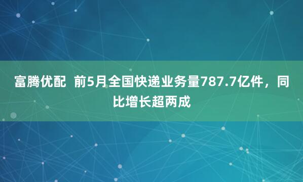富腾优配  前5月全国快递业务量787.7亿件，同比增长超两成