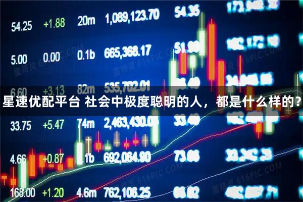 星速优配平台 社会中极度聪明的人，都是什么样的？
