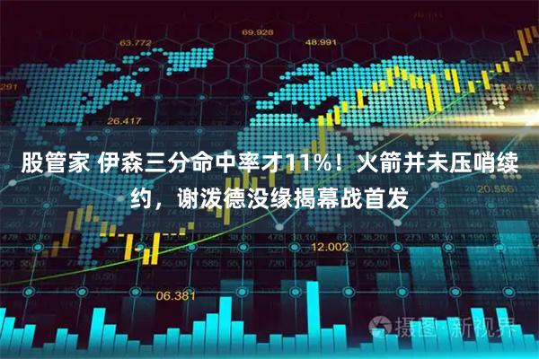 股管家 伊森三分命中率才11%！火箭并未压哨续约，谢泼德没缘揭幕战首发