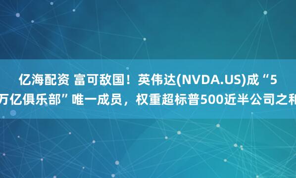亿海配资 富可敌国！英伟达(NVDA.US)成“5万亿俱乐部”唯一成员，权重超标普500近半公司之和