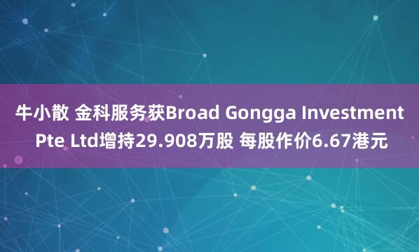 牛小散 金科服务获Broad Gongga Investment Pte Ltd增持29.908万股 每股作价6.67港元