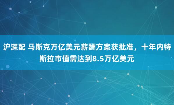 沪深配 马斯克万亿美元薪酬方案获批准，十年内特斯拉市值需达到8.5万亿美元