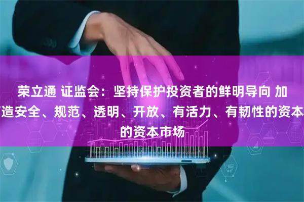荣立通 证监会：坚持保护投资者的鲜明导向 加快打造安全、规范、透明、开放、有活力、有韧性的资本市场