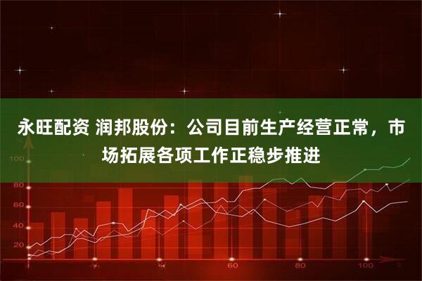 永旺配资 润邦股份：公司目前生产经营正常，市场拓展各项工作正稳步推进