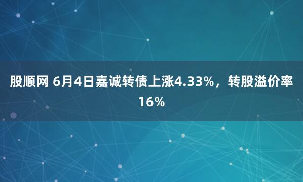 股顺网 6月4日嘉诚转债上涨4.33%，转股溢价率16%