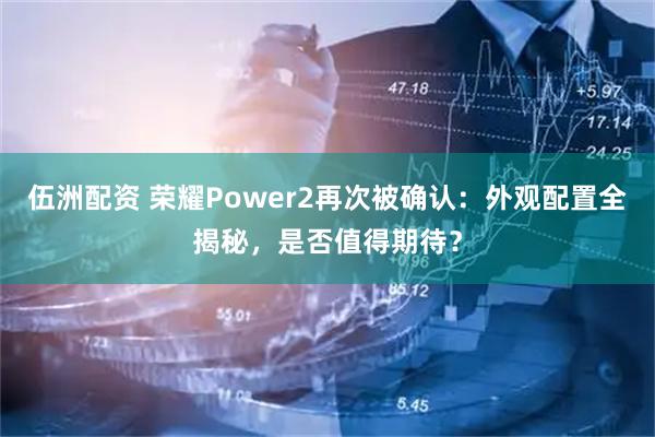 伍洲配资 荣耀Power2再次被确认：外观配置全揭秘，是否值得期待？