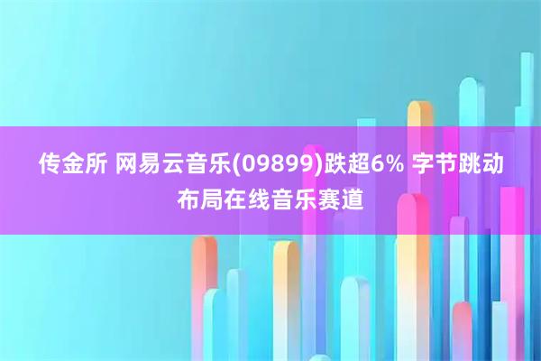 传金所 网易云音乐(09899)跌超6% 字节跳动布局在线音乐赛道