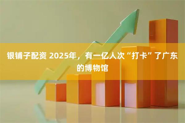 银铺子配资 2025年，有一亿人次“打卡”了广东的博物馆