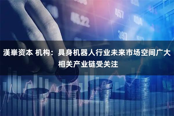 漢崋资本 机构：具身机器人行业未来市场空间广大 相关产业链受关注