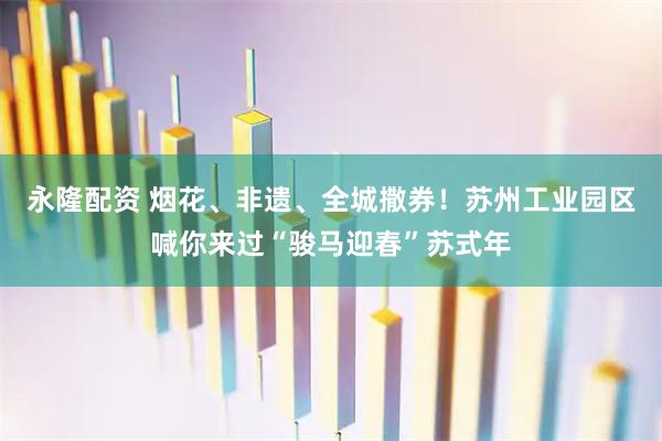 永隆配资 烟花、非遗、全城撒券！苏州工业园区喊你来过“骏马迎春”苏式年