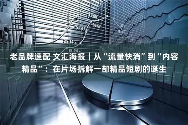 老品牌速配 文汇海报｜从“流量快消”到“内容精品”：在片场拆解一部精品短剧的诞生