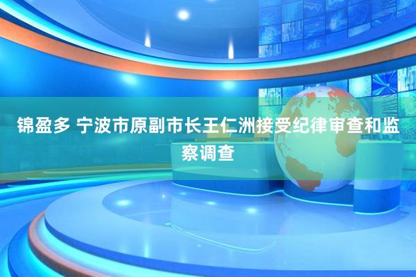 锦盈多 宁波市原副市长王仁洲接受纪律审查和监察调查