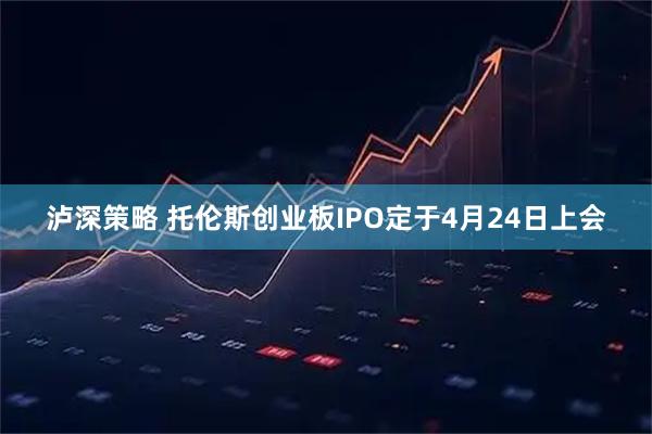 泸深策略 托伦斯创业板IPO定于4月24日上会