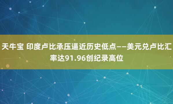 天牛宝 印度卢比承压逼近历史低点——美元兑卢比汇率达91.96创纪录高位