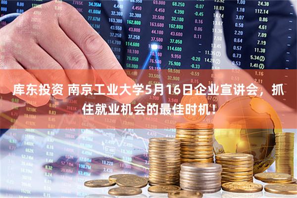 库东投资 南京工业大学5月16日企业宣讲会，抓住就业机会的最佳时机！